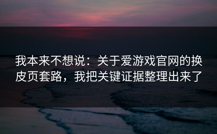 我本来不想说：关于爱游戏官网的换皮页套路，我把关键证据整理出来了