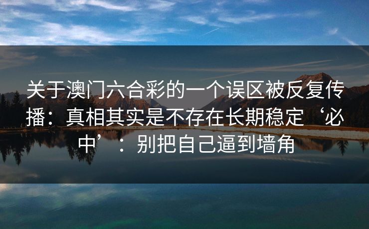 关于澳门六合彩的一个误区被反复传播：真相其实是不存在长期稳定‘必中’：别把自己逼到墙角