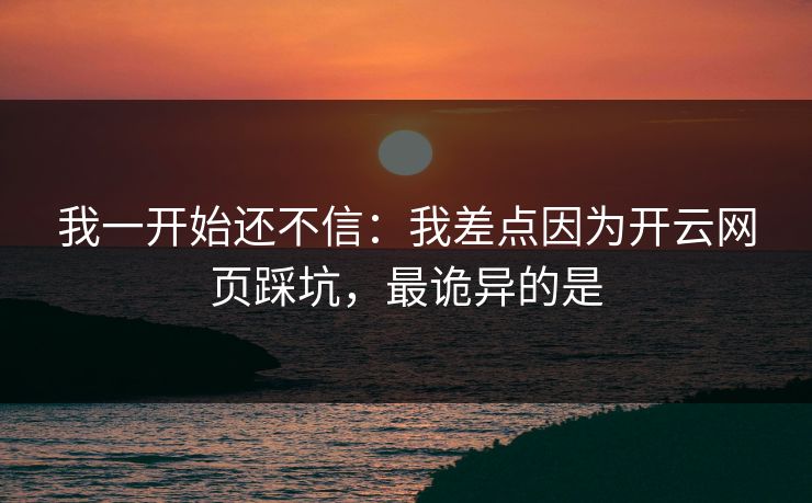 我一开始还不信：我差点因为开云网页踩坑，最诡异的是