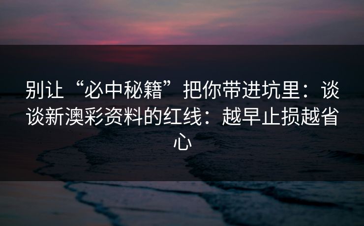 别让“必中秘籍”把你带进坑里：谈谈新澳彩资料的红线：越早止损越省心