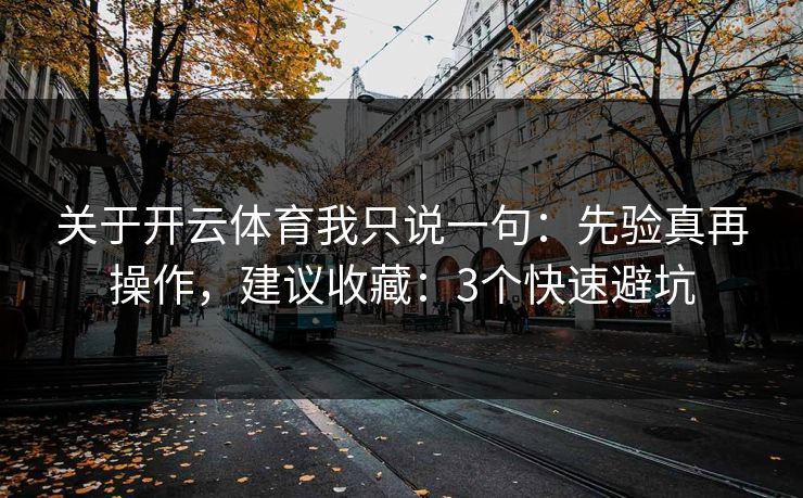 关于开云体育我只说一句：先验真再操作，建议收藏：3个快速避坑