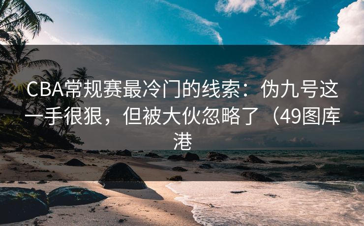 CBA常规赛最冷门的线索：伪九号这一手很狠，但被大伙忽略了（49图库港