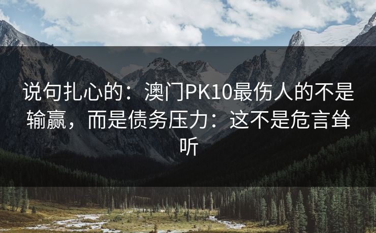 说句扎心的：澳门PK10最伤人的不是输赢，而是债务压力：这不是危言耸听