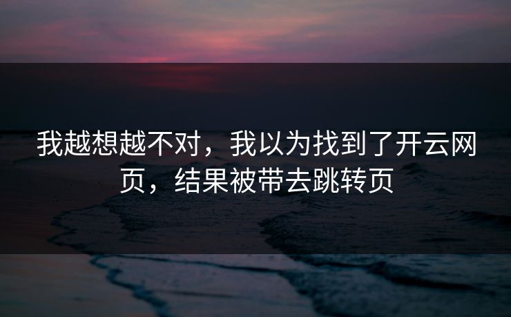 我越想越不对，我以为找到了开云网页，结果被带去跳转页