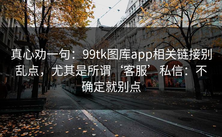 真心劝一句：99tk图库app相关链接别乱点，尤其是所谓‘客服’私信：不确定就别点