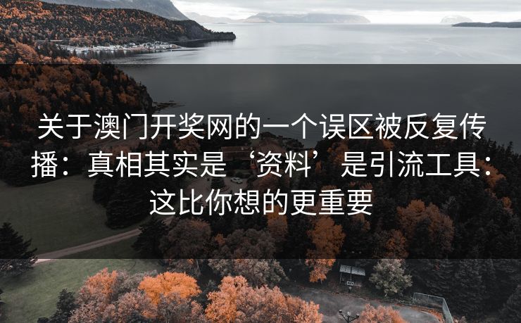 关于澳门开奖网的一个误区被反复传播:真相其实是‘资料’是引流工具:这比你想的更重要 关于澳门开奖网的一个误区被反复传播:真相其实是‘资料’是引流工具:这比你想的更重要