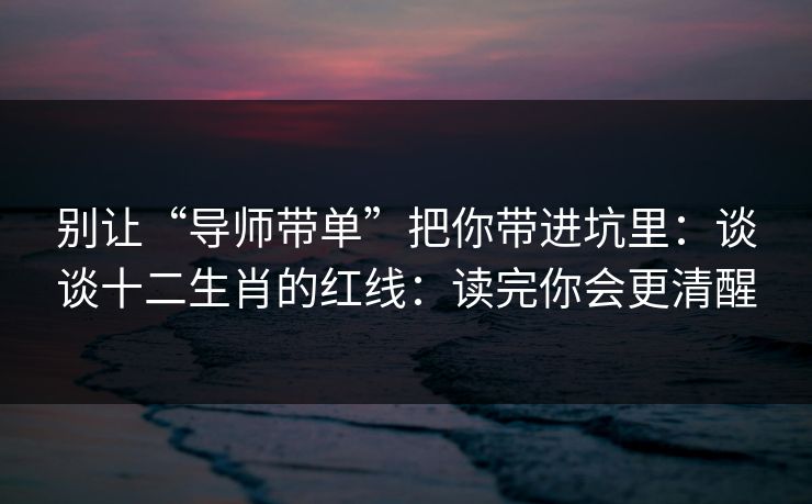 别让“导师带单”把你带进坑里：谈谈十二生肖的红线：读完你会更清醒