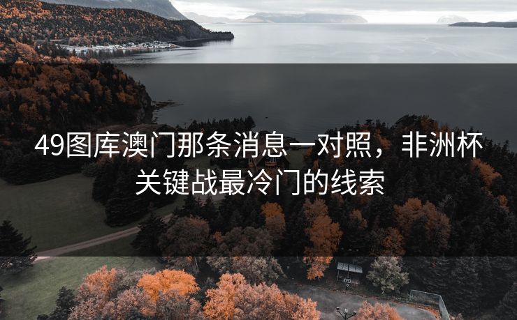 49图库澳门那条消息一对照，非洲杯关键战最冷门的线索