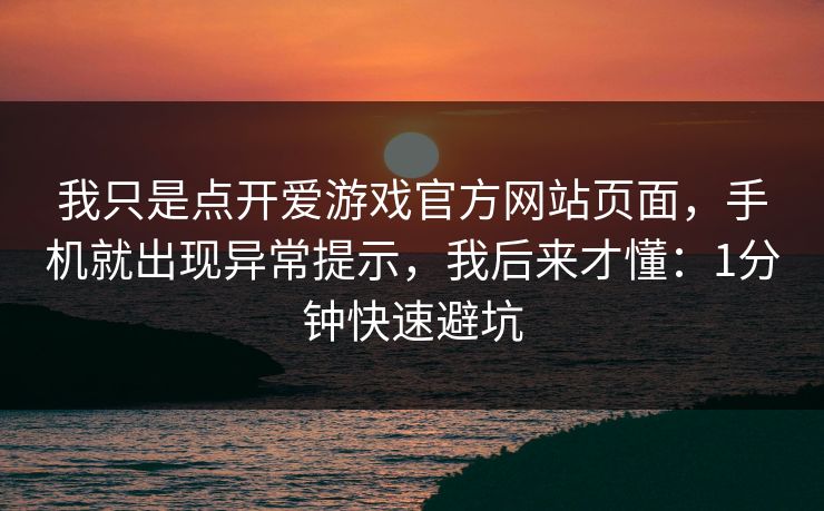 我只是点开爱游戏官方网站页面，手机就出现异常提示，我后来才懂：1分钟快速避坑