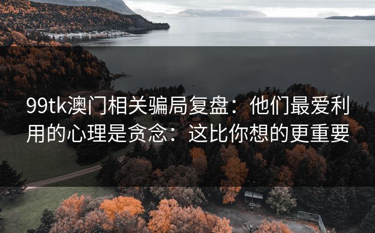 99tk澳门相关骗局复盘:他们最爱利用的心理是贪念:这比你想的更重要 99tk澳门相关骗局复盘:他们最爱利用的心理是贪念:这比你想的更重要
