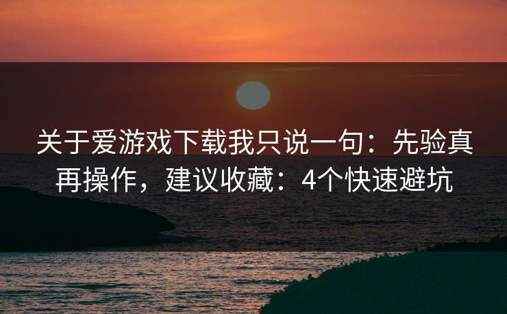 关于爱游戏下载我只说一句：先验真再操作，建议收藏：4个快速避坑