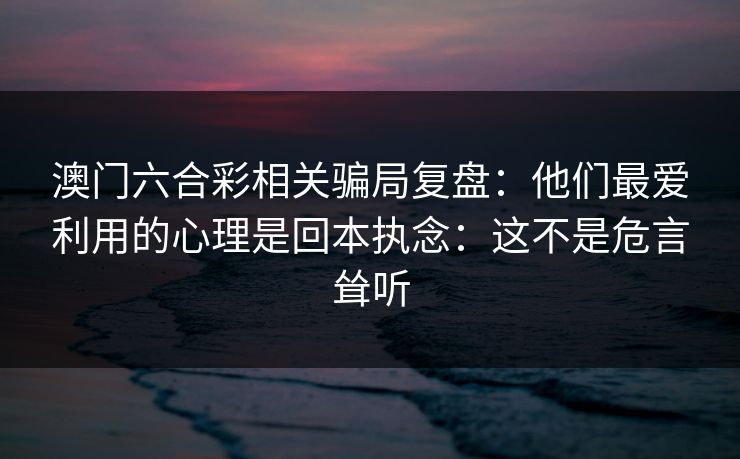 澳门六合彩相关骗局复盘：他们最爱利用的心理是回本执念：这不是危言耸听