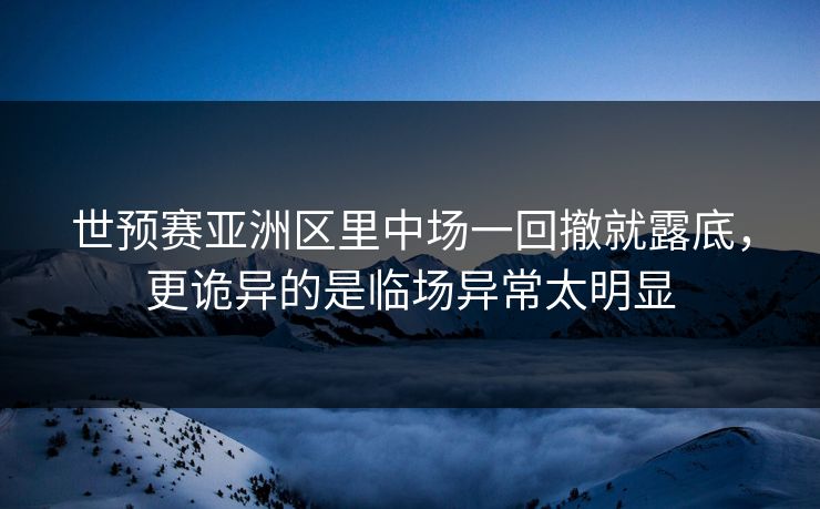 世预赛亚洲区里中场一回撤就露底，更诡异的是临场异常太明显