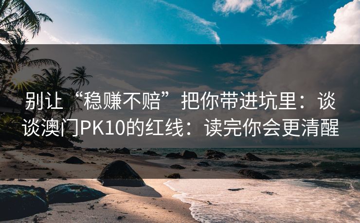别让“稳赚不赔”把你带进坑里：谈谈澳门PK10的红线：读完你会更清醒