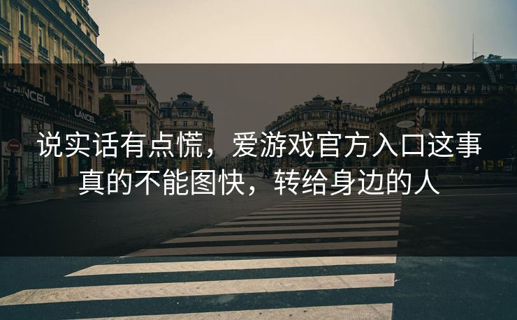 说实话有点慌，爱游戏官方入口这事真的不能图快，转给身边的人