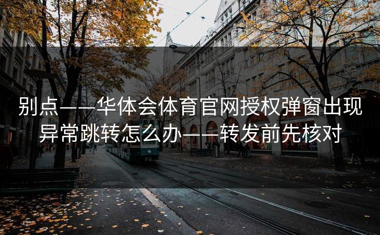 别点——华体会体育官网授权弹窗出现异常跳转怎么办——转发前先核对