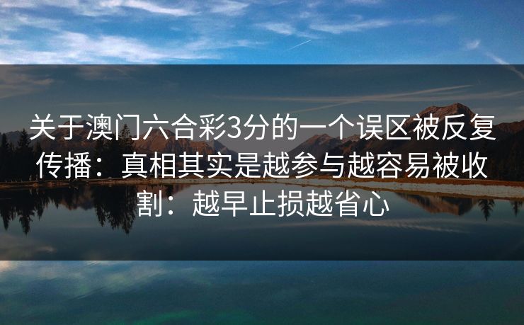 关于澳门六合彩3分的一个误区被反复传播：真相其实是越参与越容易被收割：越早止损越省心