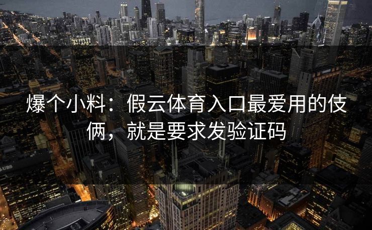 爆个小料：假云体育入口最爱用的伎俩，就是要求发验证码