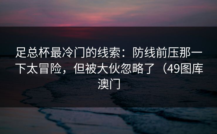 足总杯最冷门的线索：防线前压那一下太冒险，但被大伙忽略了（49图库澳门