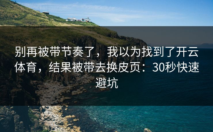 别再被带节奏了，我以为找到了开云体育，结果被带去换皮页：30秒快速避坑