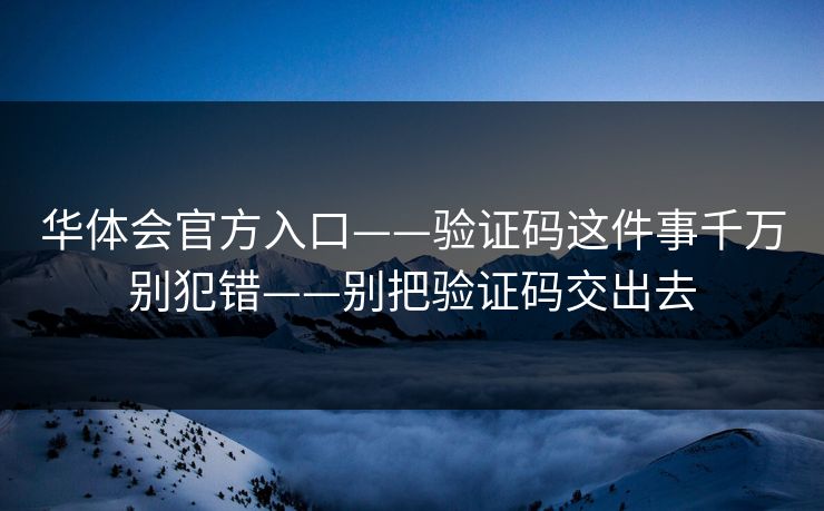 华体会官方入口——验证码这件事千万别犯错——别把验证码交出去