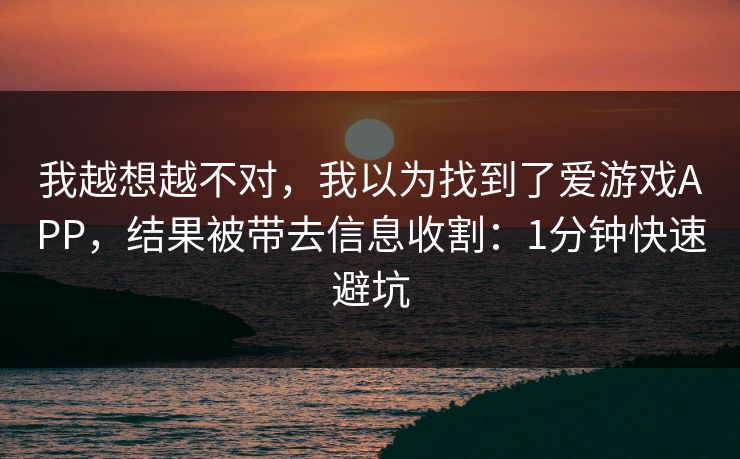 我越想越不对，我以为找到了爱游戏APP，结果被带去信息收割：1分钟快速避坑
