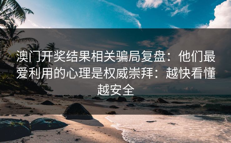 澳门开奖结果相关骗局复盘：他们最爱利用的心理是权威崇拜：越快看懂越安全