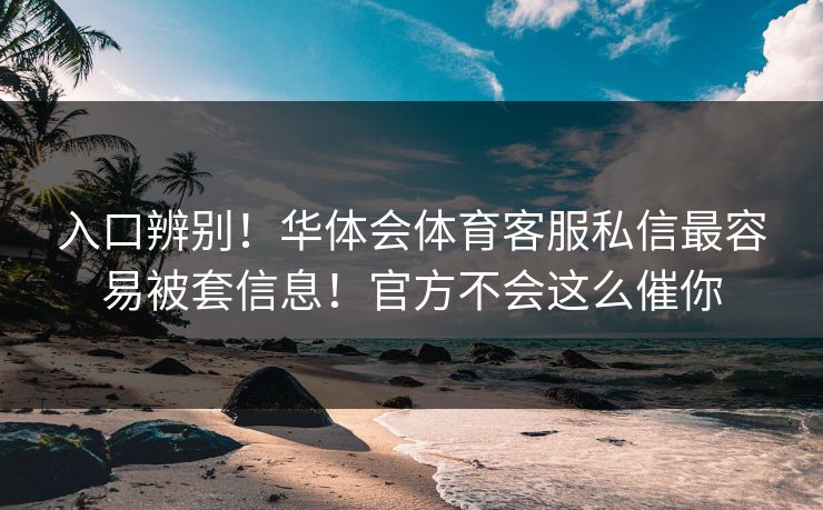 入口辨别！华体会体育客服私信最容易被套信息！官方不会这么催你