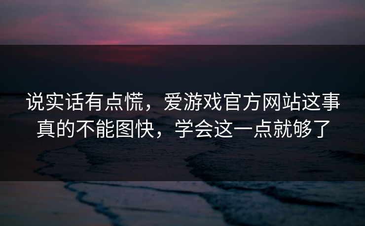 说实话有点慌,爱游戏官方网站这事真的不能图快,学会这一点就够了 说实话有点慌,爱游戏官方网站这事真的不能图快,学会这一点就够了