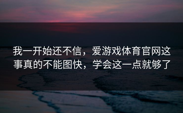 我一开始还不信，爱游戏体育官网这事真的不能图快，学会这一点就够了