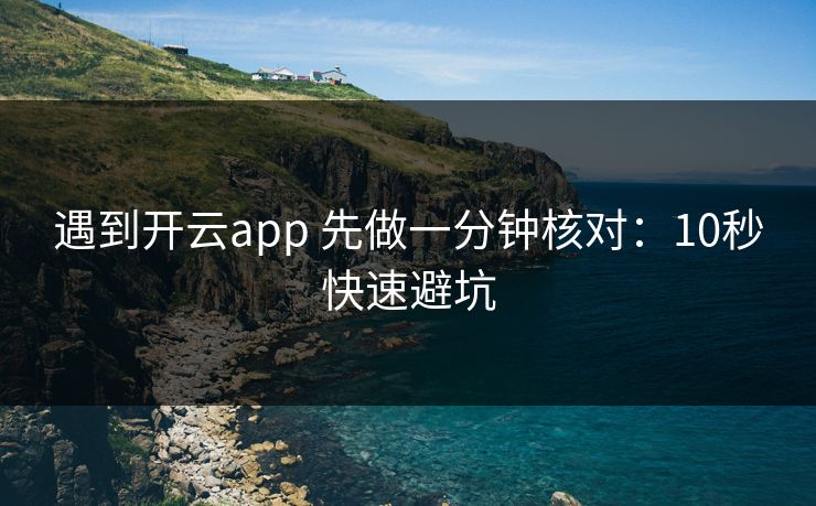 遇到开云app 先做一分钟核对：10秒快速避坑