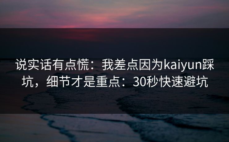 说实话有点慌：我差点因为kaiyun踩坑，细节才是重点：30秒快速避坑
