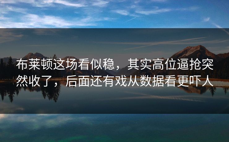 布莱顿这场看似稳，其实高位逼抢突然收了，后面还有戏从数据看更吓人