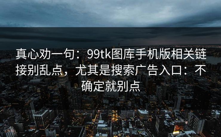 真心劝一句：99tk图库手机版相关链接别乱点，尤其是搜索广告入口：不确定就别点