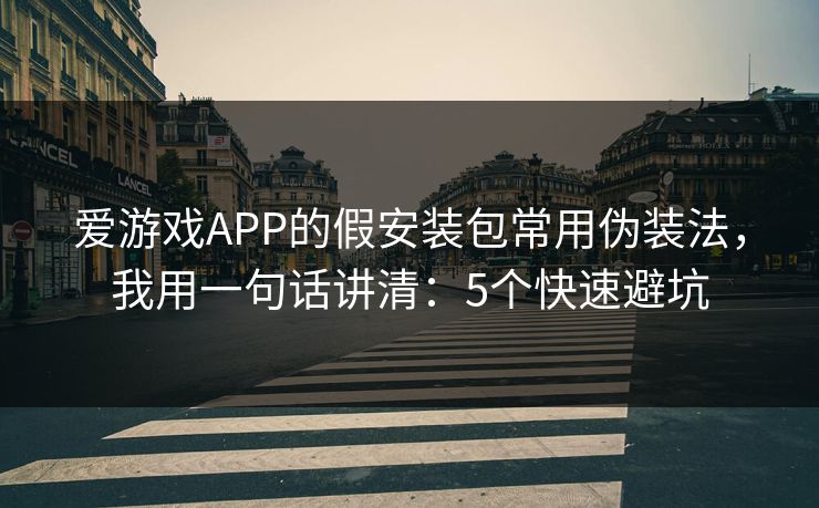 爱游戏APP的假安装包常用伪装法，我用一句话讲清：5个快速避坑