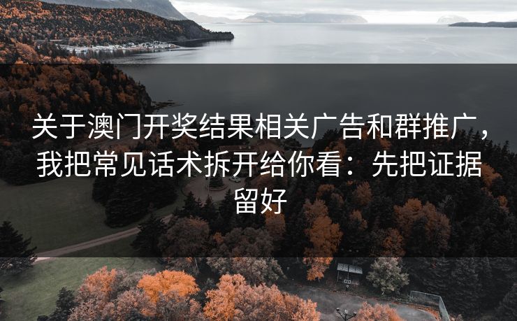 关于澳门开奖结果相关广告和群推广，我把常见话术拆开给你看：先把证据留好