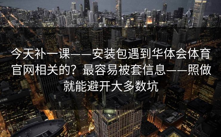 今天补一课——安装包遇到华体会体育官网相关的？最容易被套信息——照做就能避开大多数坑