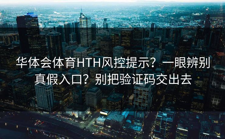 华体会体育HTH风控提示？一眼辨别真假入口？别把验证码交出去