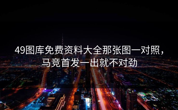 49图库免费资料大全那张图一对照，马竞首发一出就不对劲