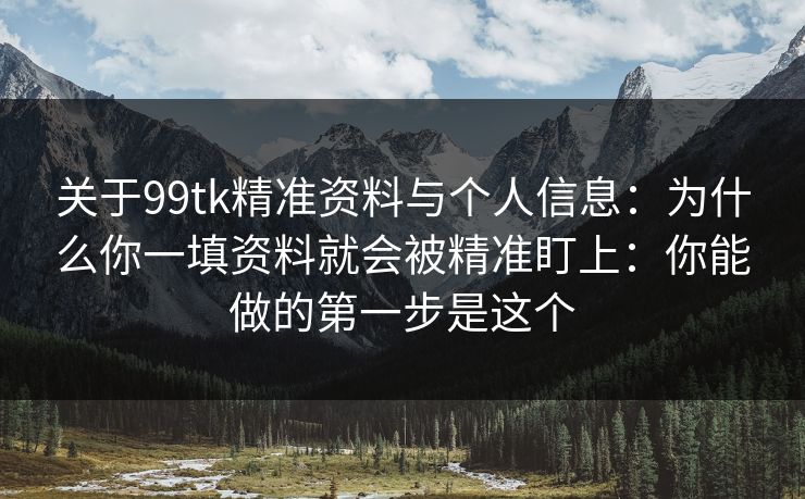 关于99tk精准资料与个人信息：为什么你一填资料就会被精准盯上：你能做的第一步是这个