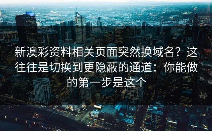 新澳彩资料相关页面突然换域名？这往往是切换到更隐蔽的通道：你能做的第一步是这个