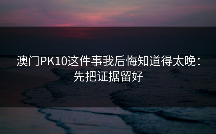澳门PK10这件事我后悔知道得太晚：先把证据留好
