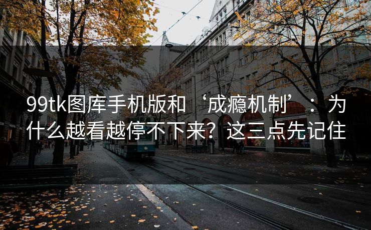 99tk图库手机版和‘成瘾机制’：为什么越看越停不下来？这三点先记住