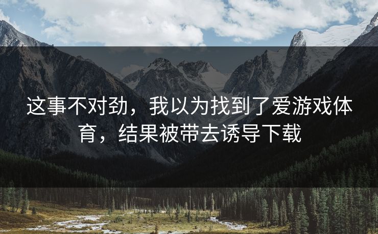 这事不对劲，我以为找到了爱游戏体育，结果被带去诱导下载