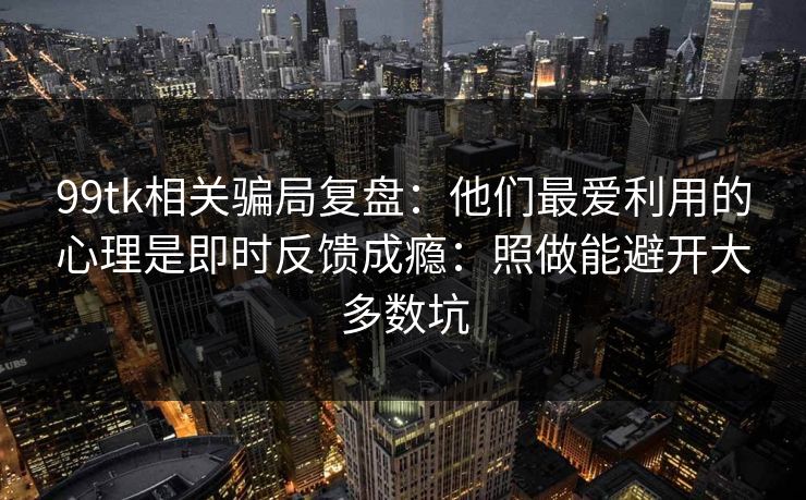 99tk相关骗局复盘：他们最爱利用的心理是即时反馈成瘾：照做能避开大多数坑