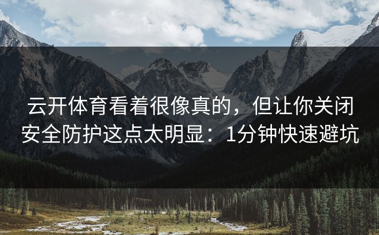 云开体育看着很像真的，但让你关闭安全防护这点太明显：1分钟快速避坑
