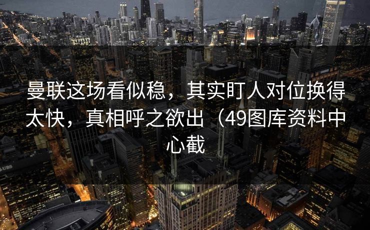 曼联这场看似稳，其实盯人对位换得太快，真相呼之欲出（49图库资料中心截