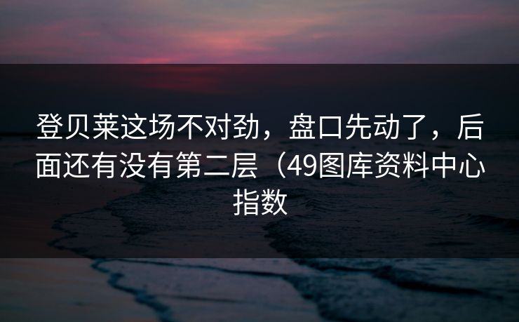 登贝莱这场不对劲，盘口先动了，后面还有没有第二层（49图库资料中心指数