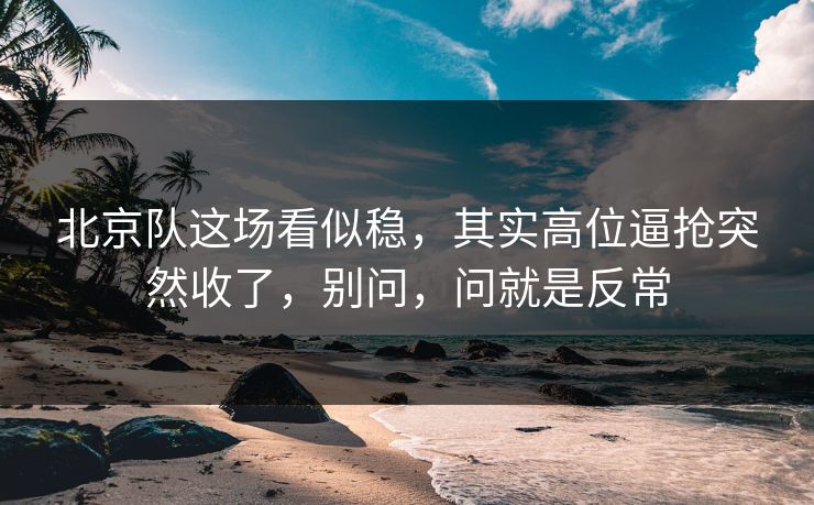 北京队这场看似稳，其实高位逼抢突然收了，别问，问就是反常