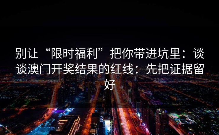 别让“限时福利”把你带进坑里：谈谈澳门开奖结果的红线：先把证据留好